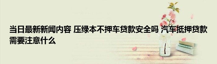 车主贷需要抵押绿本吗(车贷抵押需要绿本吗)? (https://www.962900.com/) 知识问答 第1张