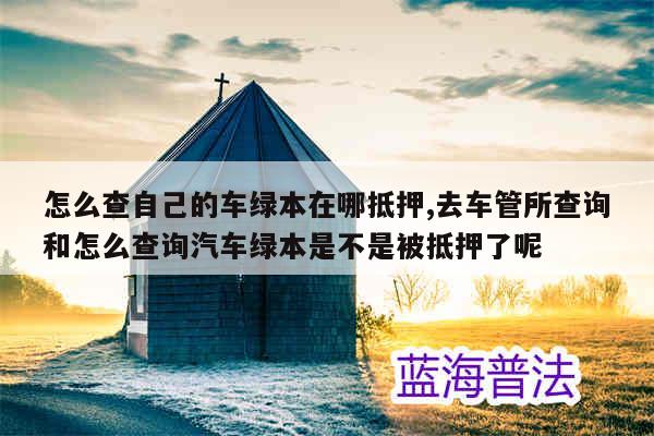 车贷绿本抵押在哪里(抵押贷车绿本怎么办理)? (https://www.962900.com/) 知识问答 第1张