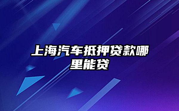 上海浦东川沙哪里有汽车抵押贷款(上海汽车抵押贷款哪个平台好)? (https://www.962900.com/) 知识问答 第1张