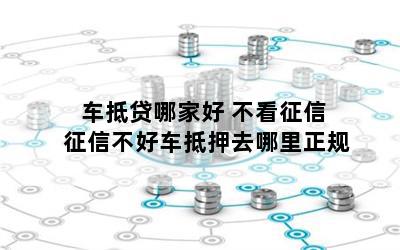 车抵贷哪家好 不看征信(征信花车辆抵押贷款)? (https://www.962900.com/) 知识问答 第1张