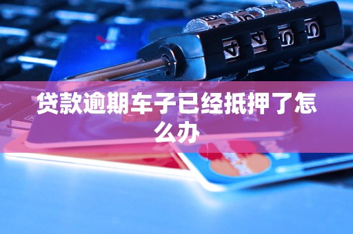 按揭车逾期了车也抵押了(车子抵押贷款逾期)？ (https://www.962900.com/) 知识问答 第1张