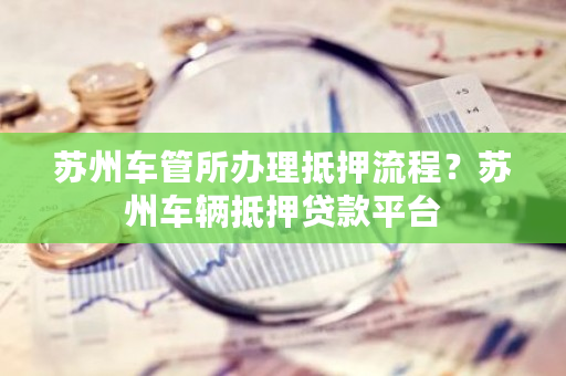 苏州车辆抵押贷款哪家好(苏州按揭车抵押贷款)？ (https://www.962900.com/) 知识问答 第1张