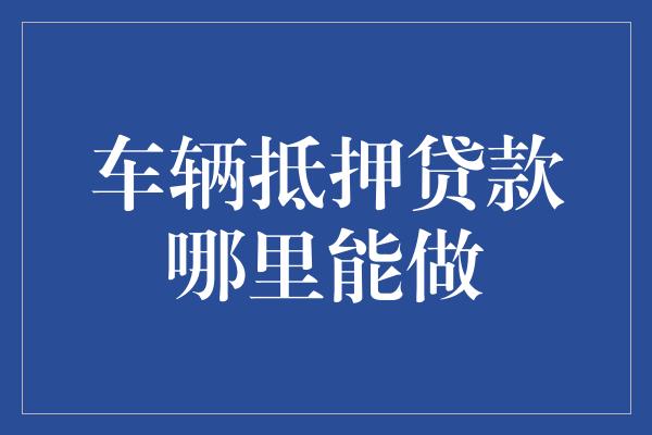 金融机构车辆抵押贷款(抵押贷款车辆金融机构是什么)？ (https://www.962900.com/) 知识问答 第1张