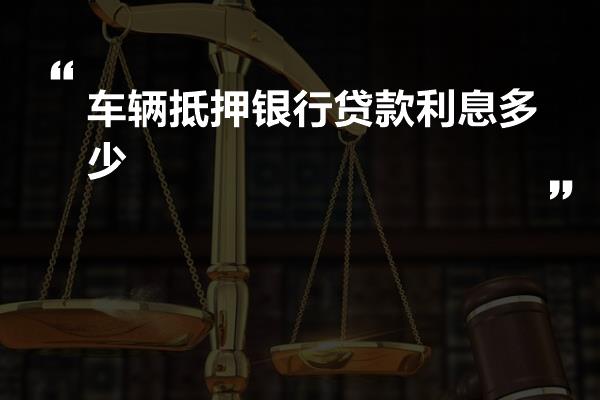 车辆抵押贷款利率一般是多少(抵押车辆贷款利息)？ (https://www.962900.com/) 知识问答 第1张
